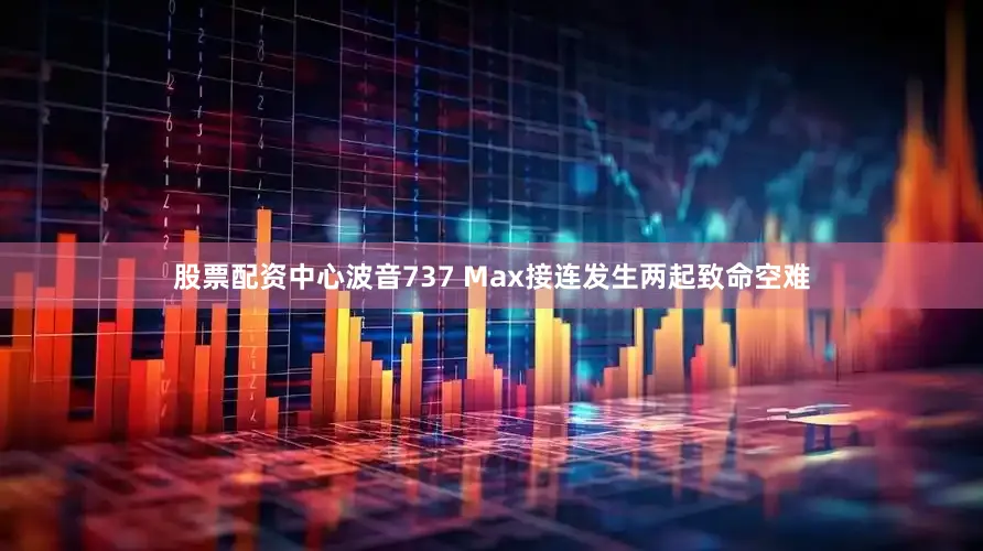 股票配资中心波音737 Max接连发生两起致命空难