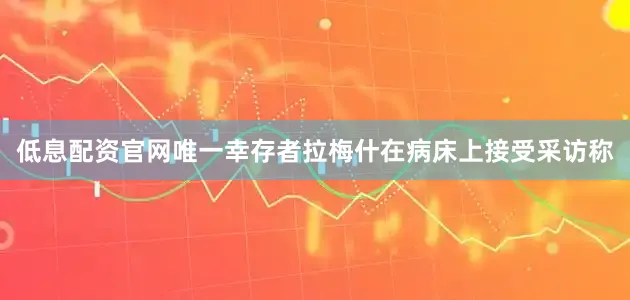 低息配资官网唯一幸存者拉梅什在病床上接受采访称