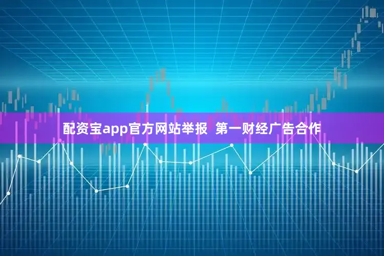 配资宝app官方网站举报  第一财经广告合作