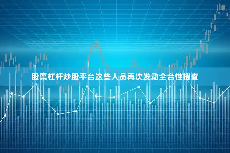 股票杠杆炒股平台这些人员再次发动全台性搜查