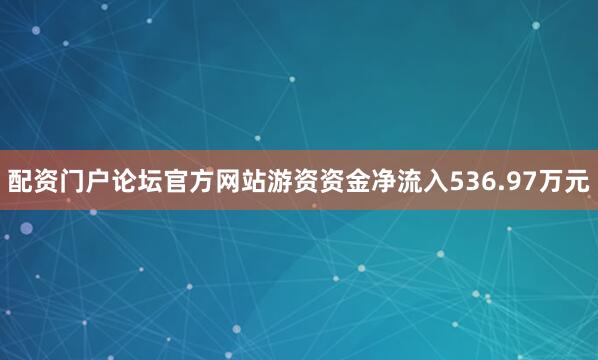 配资门户论坛官方网站游资资金净流入536.97万元