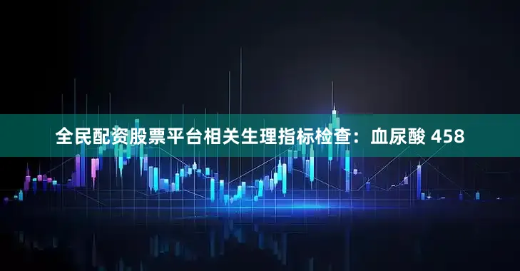 全民配资股票平台相关生理指标检查：血尿酸 458