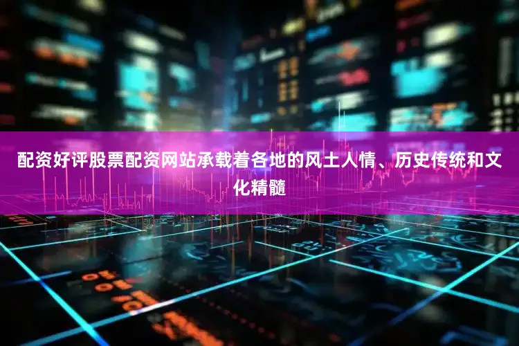 配资好评股票配资网站承载着各地的风土人情、历史传统和文化精髓