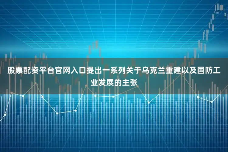 股票配资平台官网入口提出一系列关于乌克兰重建以及国防工业发展的主张