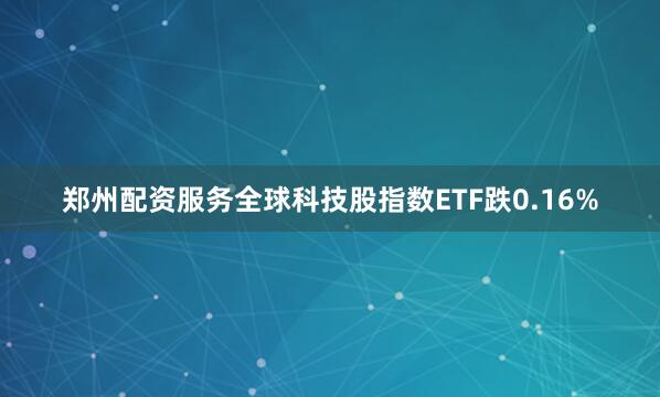 郑州配资服务全球科技股指数ETF跌0.16%