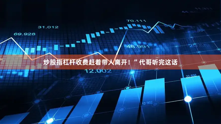 炒股指杠杆收费赶着带人离开！”代哥听完这话