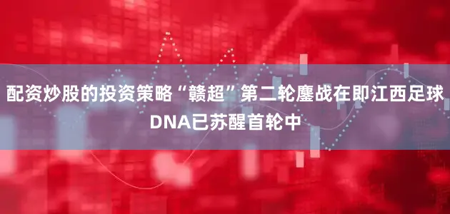 配资炒股的投资策略“赣超”第二轮鏖战在即江西足球DNA已苏醒首轮中