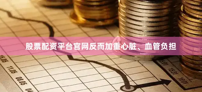 股票配资平台官网反而加重心脏、血管负担
