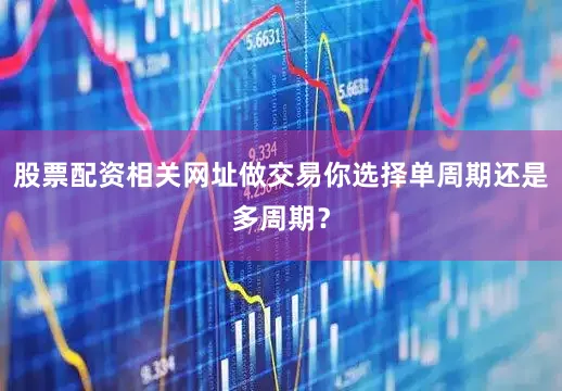 股票配资相关网址做交易你选择单周期还是多周期？