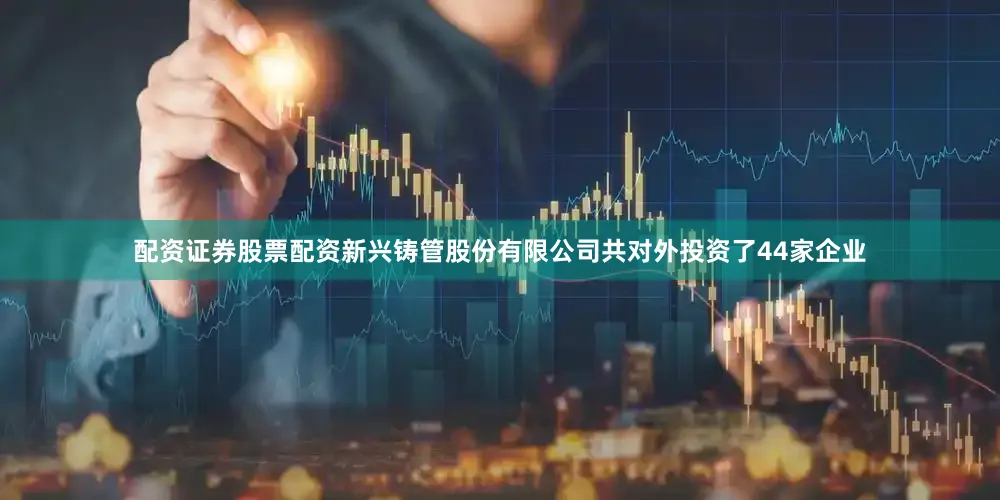配资证券股票配资新兴铸管股份有限公司共对外投资了44家企业