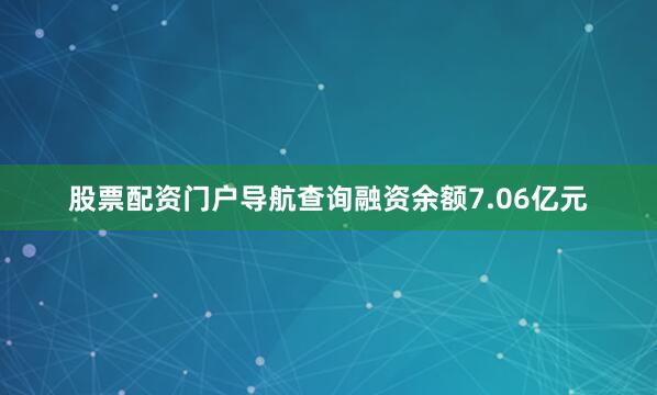 股票配资门户导航查询融资余额7.06亿元