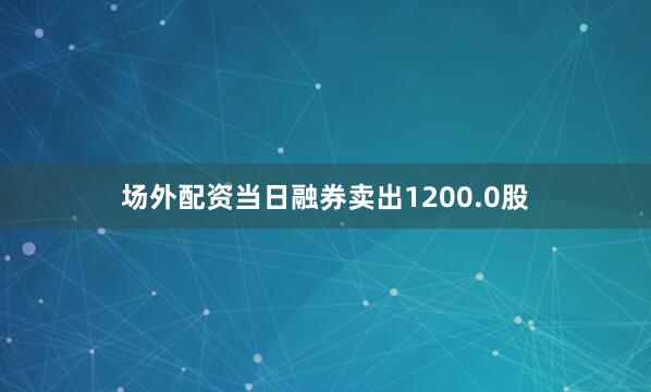 场外配资当日融券卖出1200.0股