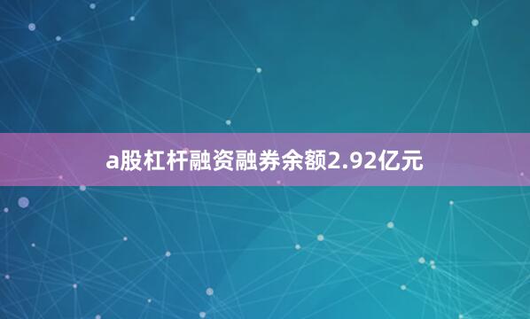 a股杠杆融资融券余额2.92亿元