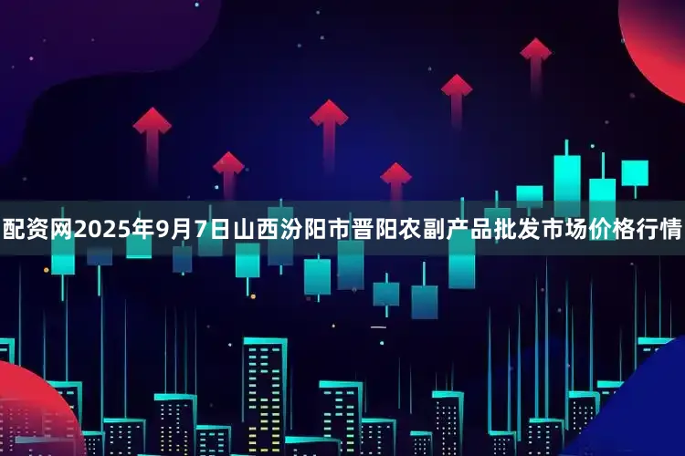 配资网2025年9月7日山西汾阳市晋阳农副产品批发市场价格行情