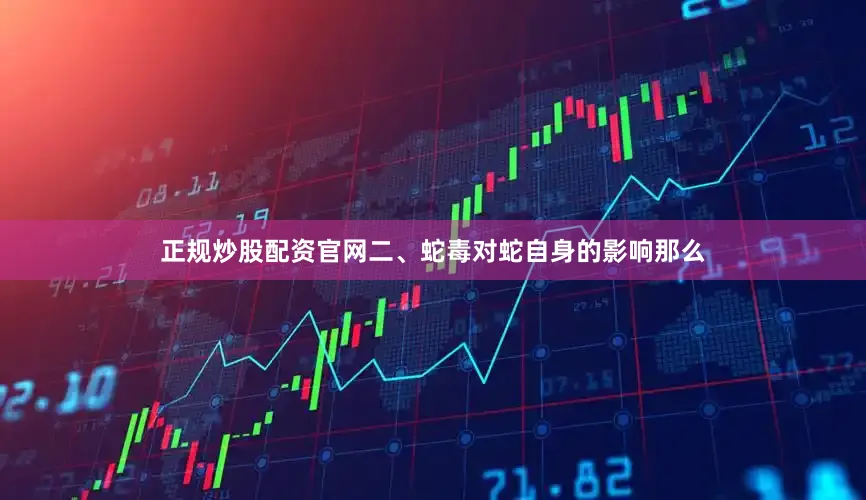 正规炒股配资官网二、蛇毒对蛇自身的影响那么