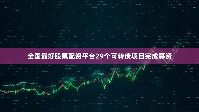 全国最好股票配资平台29个可转债项目完成募资