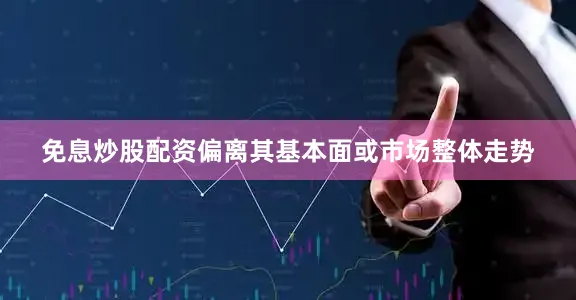 免息炒股配资偏离其基本面或市场整体走势